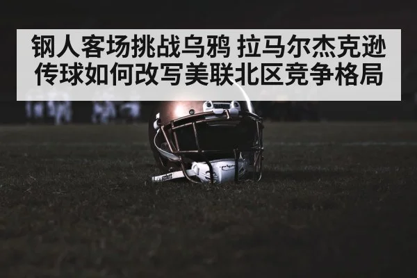 钢人客场挑战乌鸦 拉马尔杰克逊传球如何改写美联北区竞争格局（kaiyun）