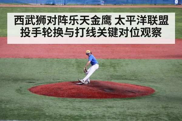 西武狮对阵乐天金鹰 太平洋联盟投手轮换与打线关键对位观察 | kaiyun