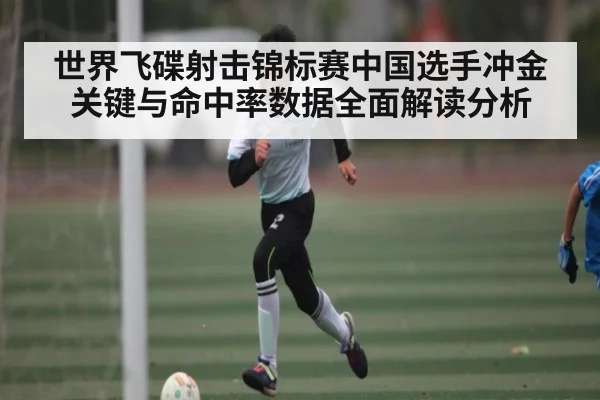 世界飞碟射击锦标赛中国选手冲金关键与命中率数据全面解读分析 | kaiyun